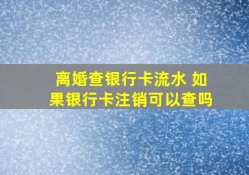 离婚查银行卡流水 如果银行卡注销可以查吗